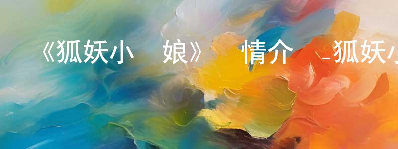 曹佳偉的動漫綜藝大全,《狐妖小紅娘》詳情介紹_狐妖小紅娘已完結在線觀看_狐妖小紅娘迅雷下載_國漫